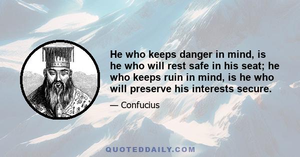 He who keeps danger in mind, is he who will rest safe in his seat; he who keeps ruin in mind, is he who will preserve his interests secure.