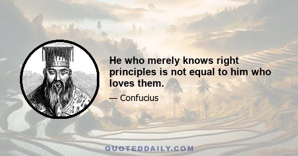 He who merely knows right principles is not equal to him who loves them.