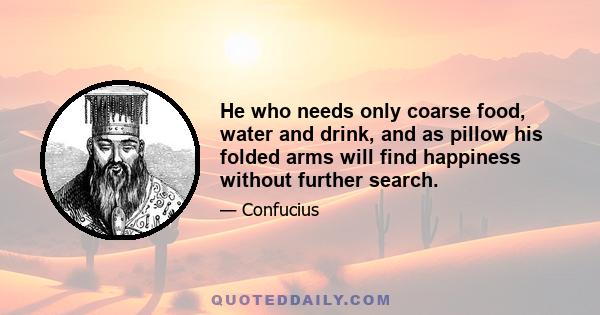 He who needs only coarse food, water and drink, and as pillow his folded arms will find happiness without further search.