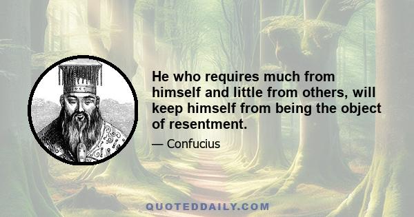 He who requires much from himself and little from others, will keep himself from being the object of resentment.