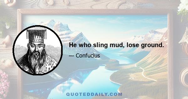 He who sling mud, lose ground.