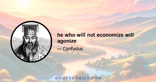 he who will not economize will agonize