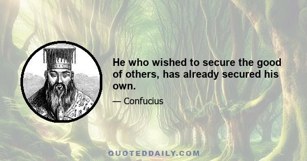 He who wished to secure the good of others, has already secured his own.