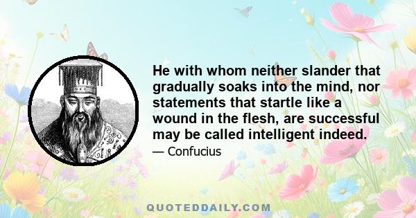 He with whom neither slander that gradually soaks into the mind, nor statements that startle like a wound in the flesh, are successful may be called intelligent indeed.