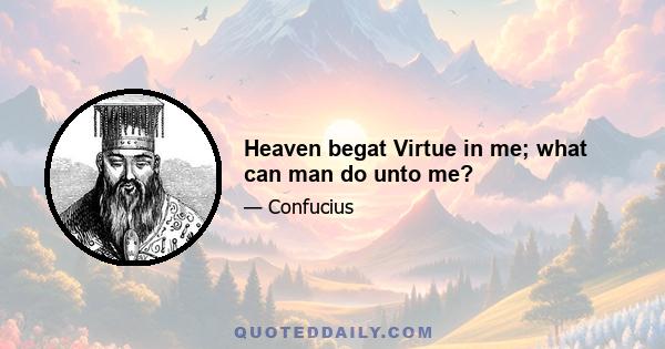 Heaven begat Virtue in me; what can man do unto me?