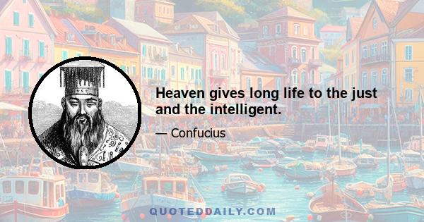 Heaven gives long life to the just and the intelligent.