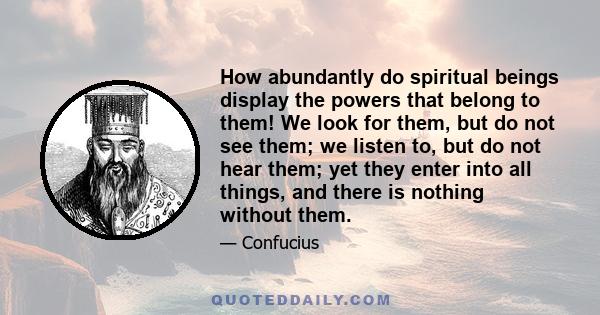 How abundantly do spiritual beings display the powers that belong to them! We look for them, but do not see them; we listen to, but do not hear them; yet they enter into all things, and there is nothing without them.