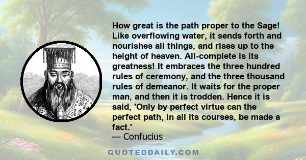 How great is the path proper to the Sage! Like overflowing water, it sends forth and nourishes all things, and rises up to the height of heaven. All-complete is its greatness! It embraces the three hundred rules of