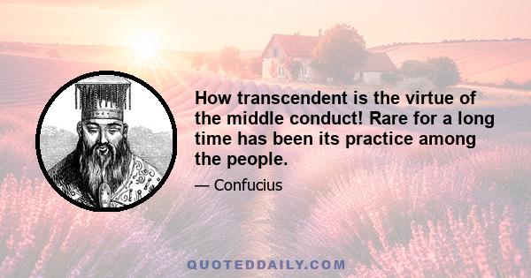 How transcendent is the virtue of the middle conduct! Rare for a long time has been its practice among the people.