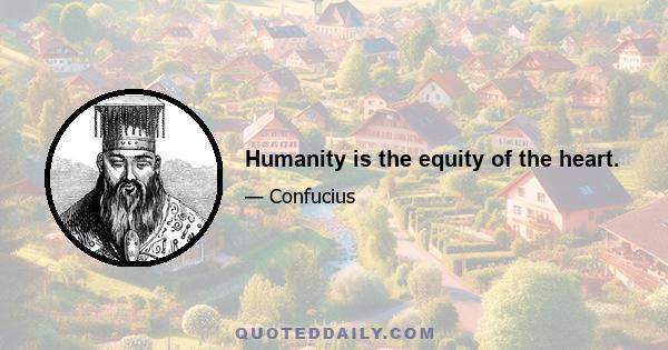 Humanity is the equity of the heart.