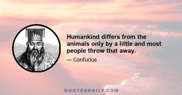 Humankind differs from the animals only by a little and most people throw that away.