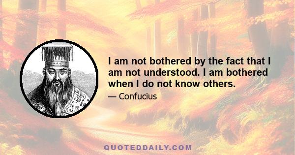 I am not bothered by the fact that I am not understood. I am bothered when I do not know others.