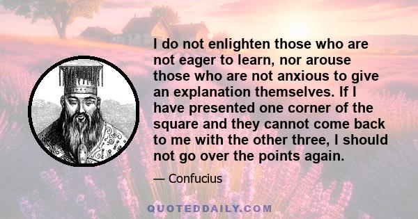 I do not enlighten those who are not eager to learn, nor arouse those who are not anxious to give an explanation themselves. If I have presented one corner of the square and they cannot come back to me with the other