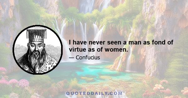 I have never seen a man as fond of virtue as of women.