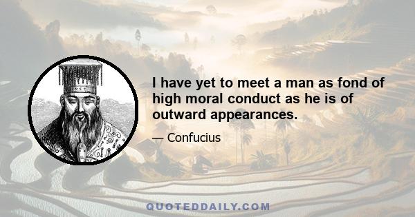 I have yet to meet a man as fond of high moral conduct as he is of outward appearances.