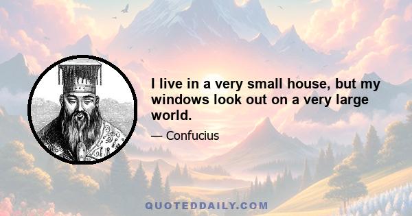 I live in a very small house, but my windows look out on a very large world.