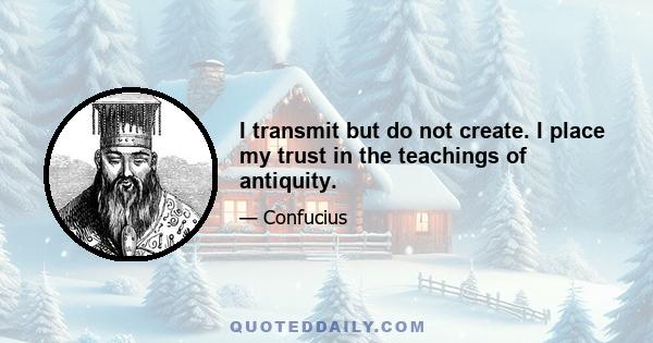 I transmit but do not create. I place my trust in the teachings of antiquity.