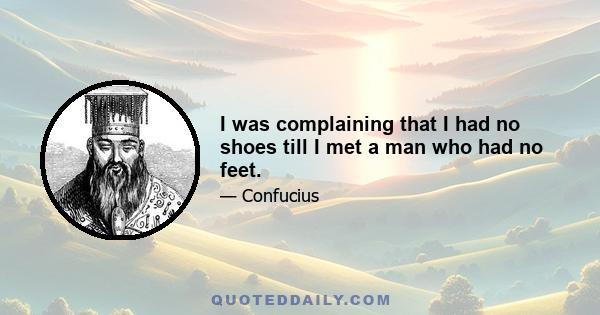 I was complaining that I had no shoes till I met a man who had no feet.