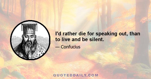 I'd rather die for speaking out, than to live and be silent.