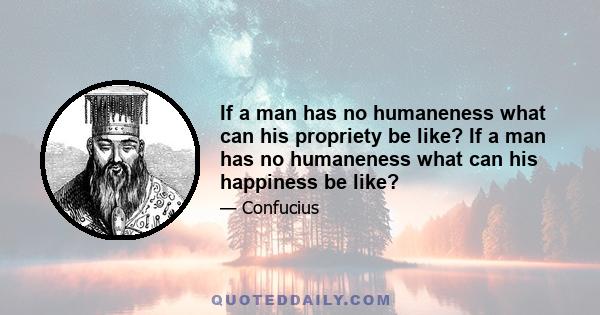 If a man has no humaneness what can his propriety be like? If a man has no humaneness what can his happiness be like?