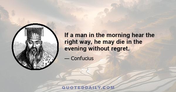 If a man in the morning hear the right way, he may die in the evening without regret.