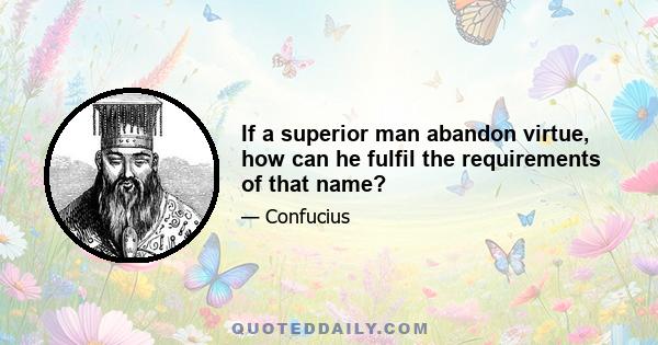 If a superior man abandon virtue, how can he fulfil the requirements of that name?