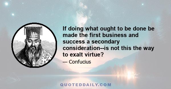 If doing what ought to be done be made the first business and success a secondary consideration--is not this the way to exalt virtue?