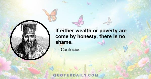 If either wealth or poverty are come by honesty, there is no shame.