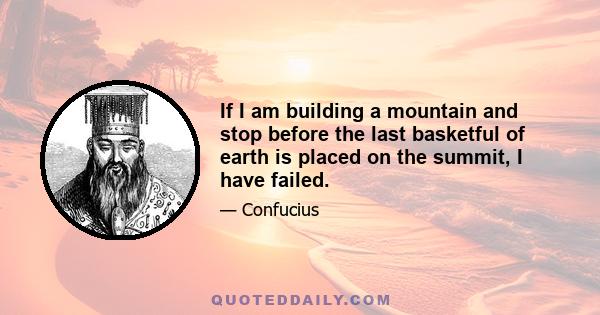 If I am building a mountain and stop before the last basketful of earth is placed on the summit, I have failed.