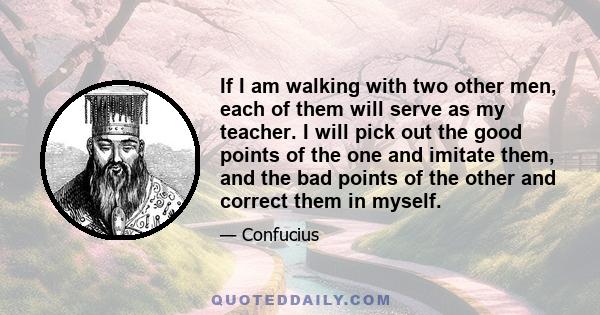 If I am walking with two other men, each of them will serve as my teacher. I will pick out the good points of the one and imitate them, and the bad points of the other and correct them in myself.