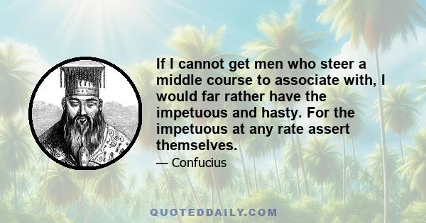 If I cannot get men who steer a middle course to associate with, I would far rather have the impetuous and hasty. For the impetuous at any rate assert themselves.