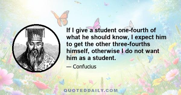 If I give a student one-fourth of what he should know, I expect him to get the other three-fourths himself, otherwise I do not want him as a student.