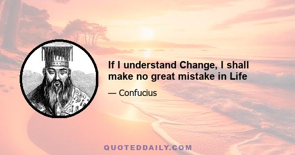 If I understand Change, I shall make no great mistake in Life