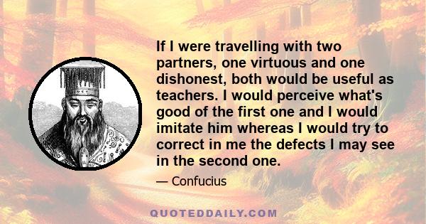 If I were travelling with two partners, one virtuous and one dishonest, both would be useful as teachers. I would perceive what's good of the first one and I would imitate him whereas I would try to correct in me the