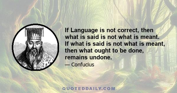 If language is not correct, then what is said is not what is meant; if what is said is not what is meant, then what must be done remains undone; if this remains undone, morals and art will deteriorate; if justice goes