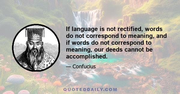 If language is not rectified, words do not correspond to meaning, and if words do not correspond to meaning, our deeds cannot be accomplished.