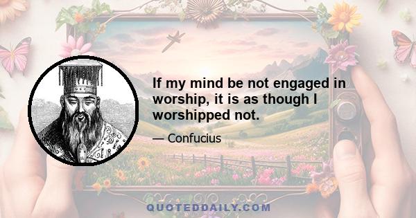 If my mind be not engaged in worship, it is as though I worshipped not.