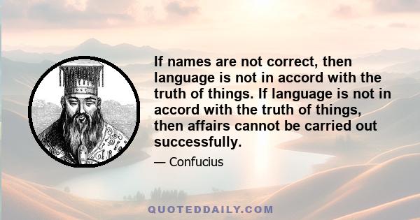 If names are not correct, then language is not in accord with the truth of things. If language is not in accord with the truth of things, then affairs cannot be carried out successfully.