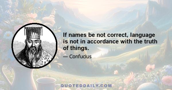 If names be not correct, language is not in accordance with the truth of things.