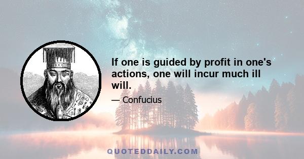 If one is guided by profit in one's actions, one will incur much ill will.