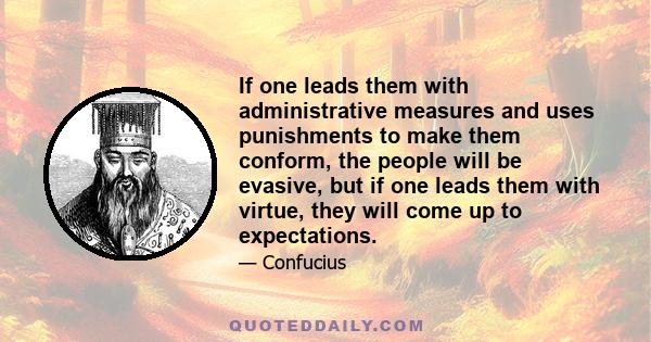 If one leads them with administrative measures and uses punishments to make them conform, the people will be evasive, but if one leads them with virtue, they will come up to expectations.