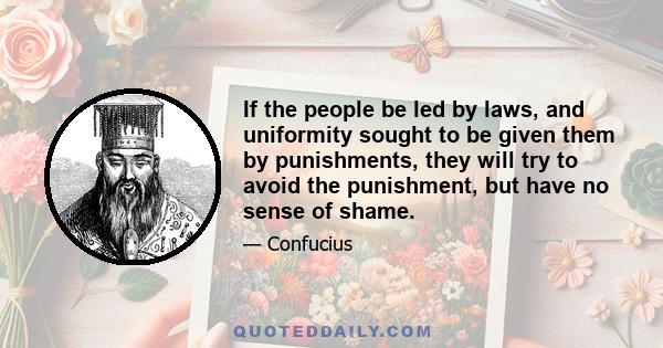 If the people be led by laws, and uniformity sought to be given them by punishments, they will try to avoid the punishment, but have no sense of shame.