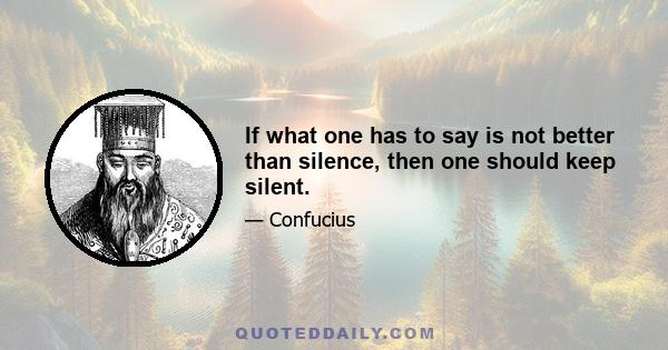 If what one has to say is not better than silence, then one should keep silent.