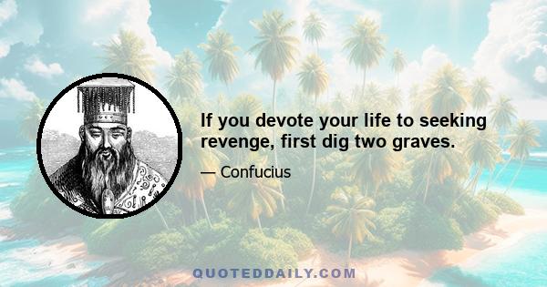 If you devote your life to seeking revenge, first dig two graves.