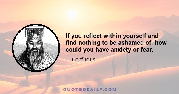 If you reflect within yourself and find nothing to be ashamed of, how could you have anxiety or fear.