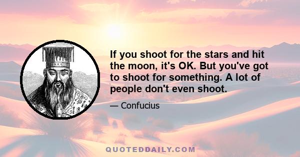 If you shoot for the stars and hit the moon, it's OK. But you've got to shoot for something. A lot of people don't even shoot.