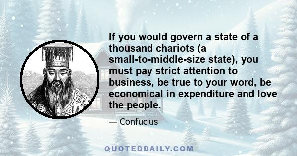 If you would govern a state of a thousand chariots (a small-to-middle-size state), you must pay strict attention to business, be true to your word, be economical in expenditure and love the people.