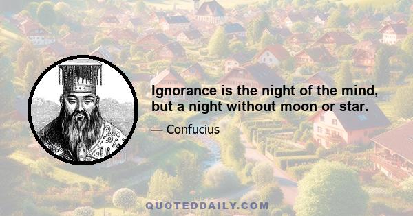 Ignorance is the night of the mind, but a night without moon or star.