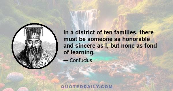 In a district of ten families, there must be someone as honorable and sincere as I, but none as fond of learning.