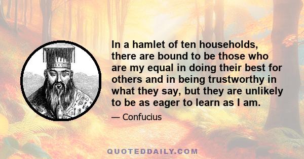 In a hamlet of ten households, there are bound to be those who are my equal in doing their best for others and in being trustworthy in what they say, but they are unlikely to be as eager to learn as I am.